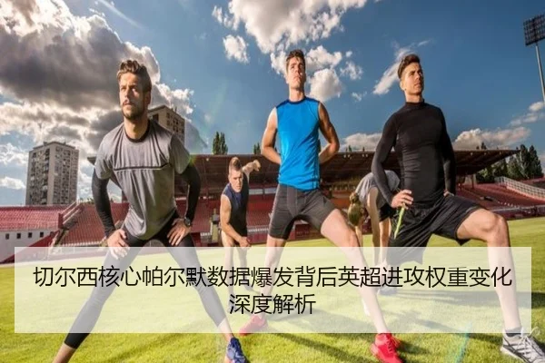 切尔西核心帕尔默数据爆发背后英超进攻权重变化深度解析 - aoko