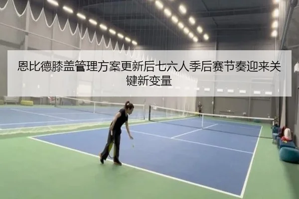 恩比德膝盖管理方案更新后七六人季后赛节奏迎来关键新变量 | aoko