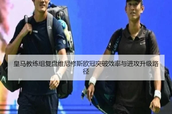皇马教练组复盘维尼修斯欧冠突破效率与进攻升级路径（aoko）