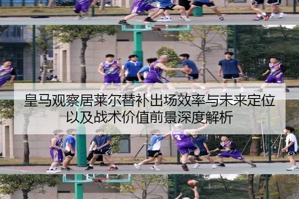 皇马观察居莱尔替补出场效率与未来定位以及战术价值前景深度解析