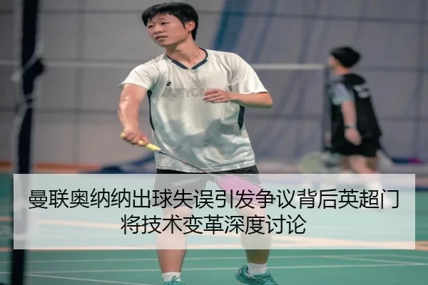 曼联奥纳纳出球失误引发争议背后英超门将技术变革深度讨论 | aoko