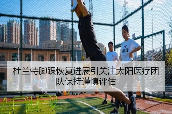 杜兰特脚踝恢复进展引关注太阳医疗团队保持谨慎评估 | aoko